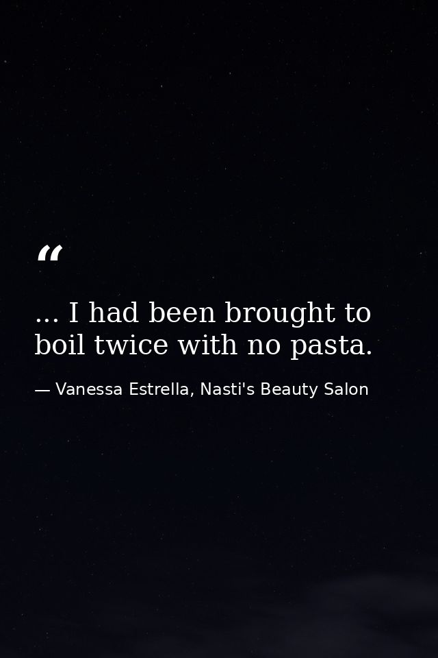 ... I had been brought to boil twice with no pasta. — Vanessa Estrella, Nasti's Beauty Salon