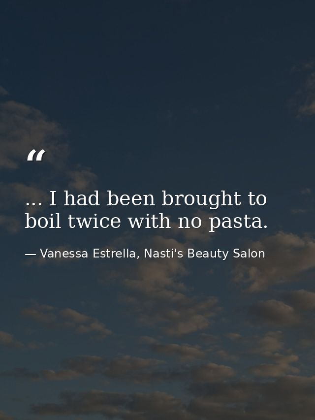 ... I had been brought to boil twice with no pasta. — Vanessa Estrella, Nasti's Beauty Salon