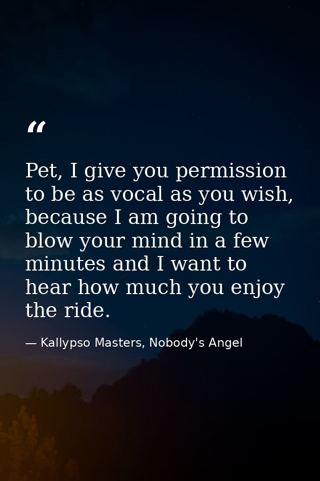 Pet, I give you permission to be as vocal as you wish, because I am going to blow your mind in a few minutes and I want  — Kallypso Masters, Nobody's Angel