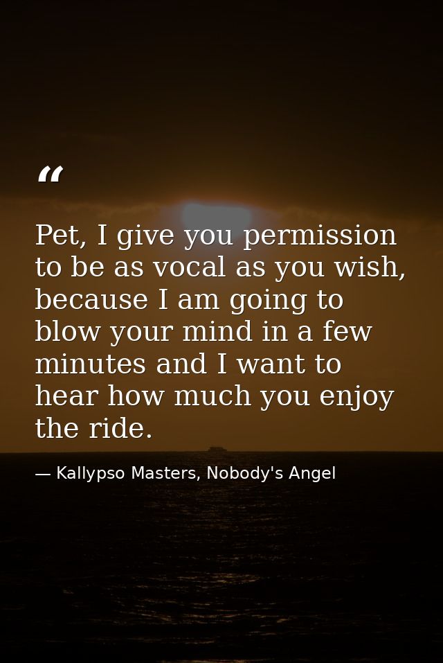 Pet, I give you permission to be as vocal as you wish, because I am going to blow your mind in a few minutes and I want  — Kallypso Masters, Nobody's Angel