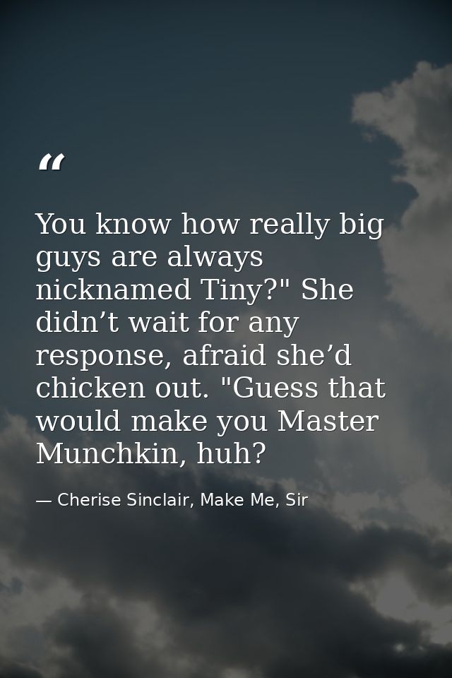 You know how really big guys are always nicknamed Tiny?" She didn’t wait for any response, afraid she’d chicken out. "Gu — Cherise Sinclair, Make Me, Sir