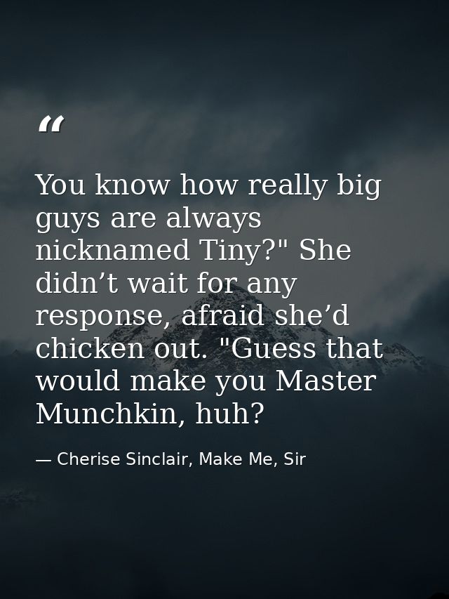 You know how really big guys are always nicknamed Tiny?" She didn’t wait for any response, afraid she’d chicken out. "Gu — Cherise Sinclair, Make Me, Sir