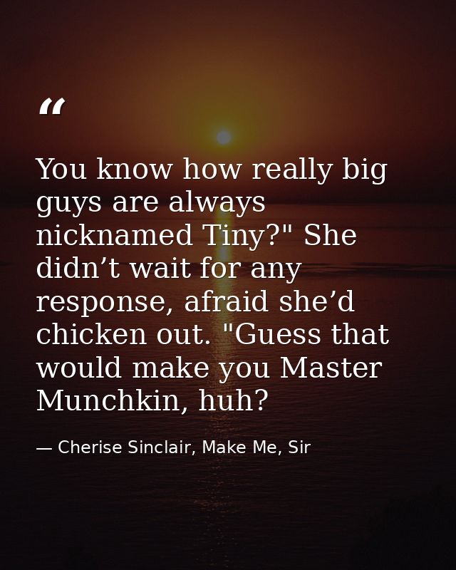 You know how really big guys are always nicknamed Tiny?" She didn’t wait for any response, afraid she’d chicken out. "Gu — Cherise Sinclair, Make Me, Sir