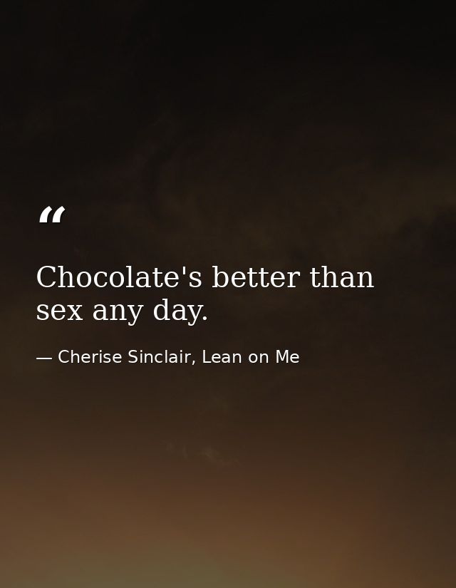 Chocolate's better than sex any day. — Cherise Sinclair, Lean on Me