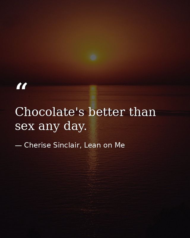 Chocolate's better than sex any day. — Cherise Sinclair, Lean on Me