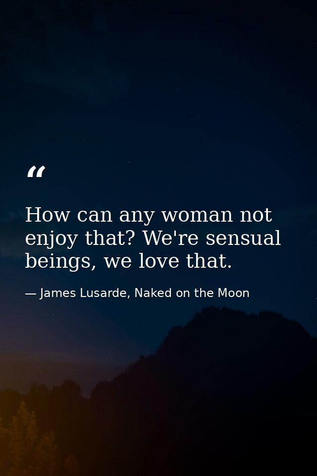 How can any woman not enjoy that? We're sensual beings, we love that. — James Lusarde, Naked on the Moon