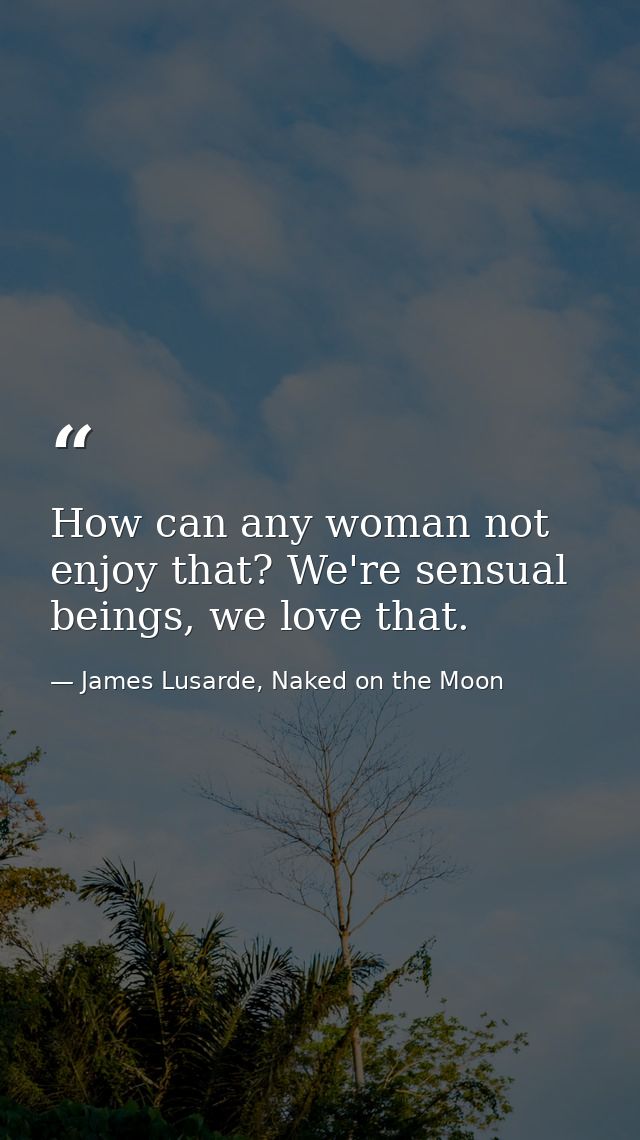How can any woman not enjoy that? We're sensual beings, we love that. — James Lusarde, Naked on the Moon
