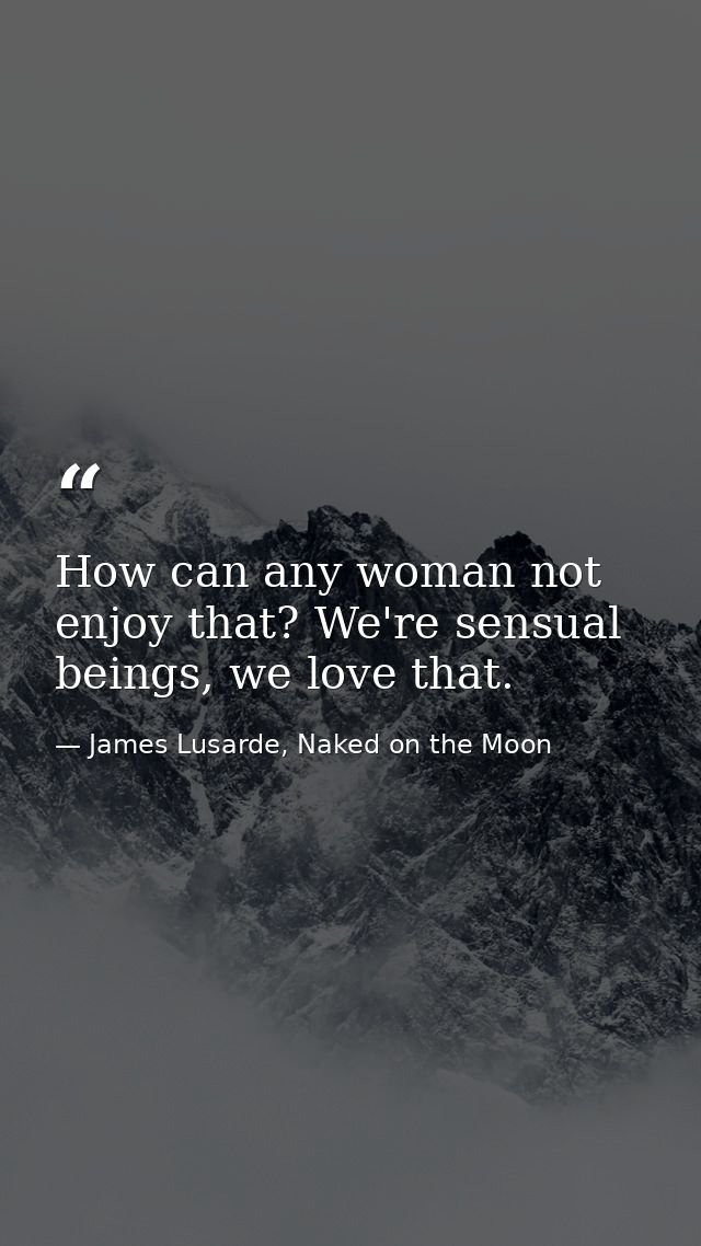 How can any woman not enjoy that? We're sensual beings, we love that. — James Lusarde, Naked on the Moon