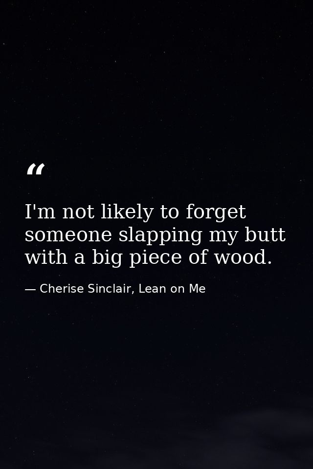 I'm not likely to forget someone slapping my butt with a big piece of wood. — Cherise Sinclair, Lean on Me