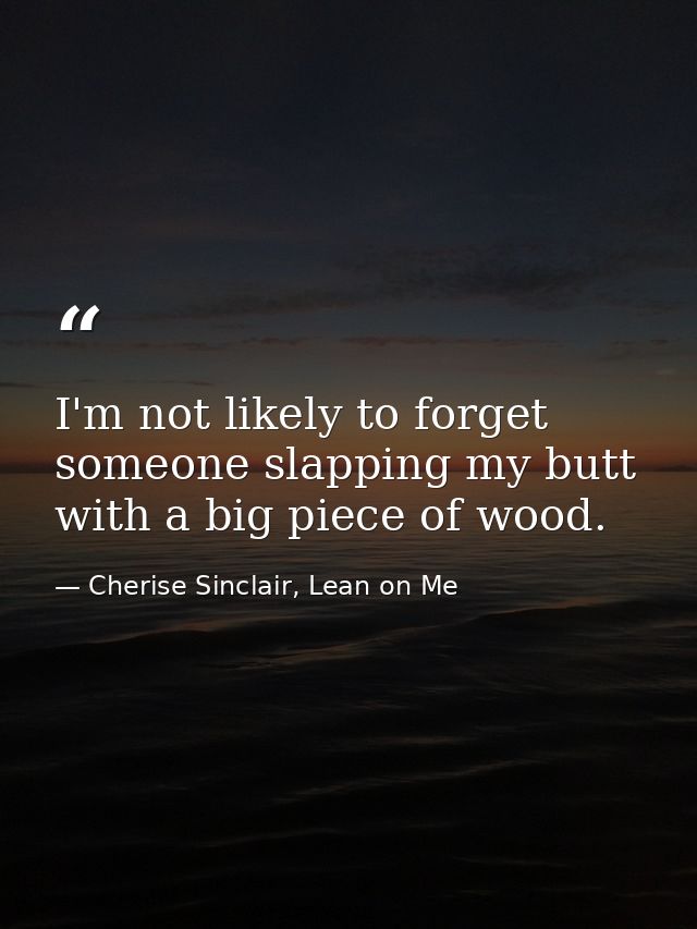 I'm not likely to forget someone slapping my butt with a big piece of wood. — Cherise Sinclair, Lean on Me