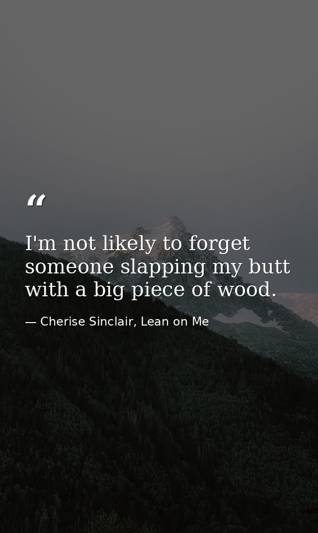 I'm not likely to forget someone slapping my butt with a big piece of wood. — Cherise Sinclair, Lean on Me
