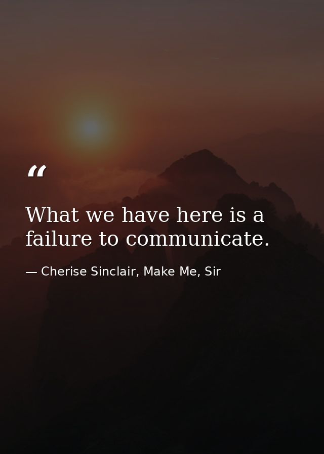 What we have here is a failure to communicate. — Cherise Sinclair, Make Me, Sir