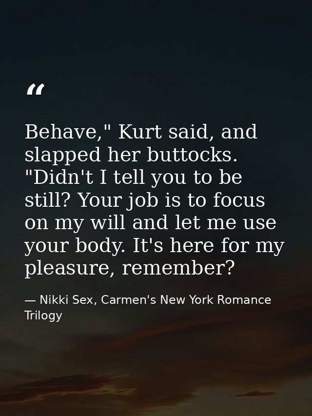 Behave," Kurt said, and slapped her buttocks. "Didn't I tell you to be still? Your job is to focus on my will and let me — Nikki Sex, Carmen's New York Romance Trilogy