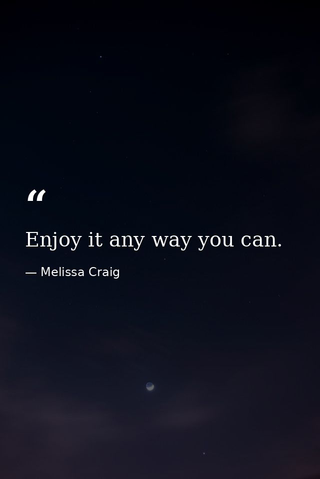 Enjoy it any way you can. — Melissa Craig
