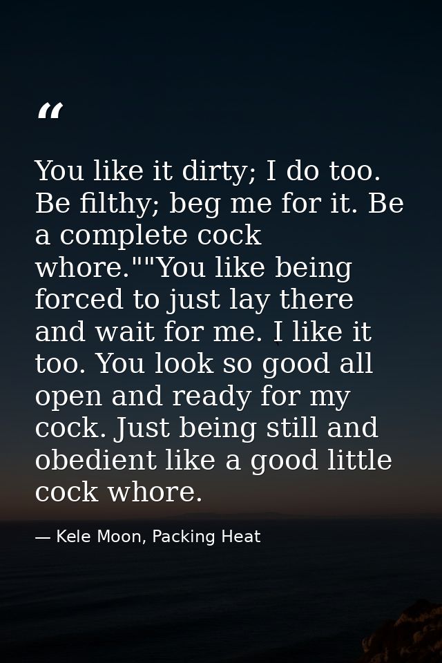 You like it dirty; I do too. Be filthy; beg me for it. Be a complete cock whore.""You like being forced to just lay ther — Kele Moon, Packing Heat