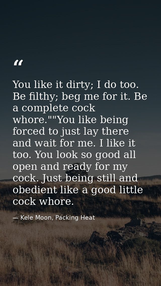 You like it dirty; I do too. Be filthy; beg me for it. Be a complete cock whore.""You like being forced to just lay ther — Kele Moon, Packing Heat