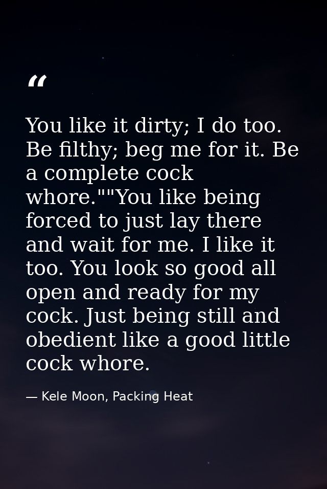 You like it dirty; I do too. Be filthy; beg me for it. Be a complete cock whore.""You like being forced to just lay ther — Kele Moon, Packing Heat