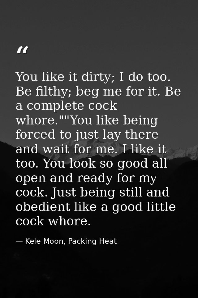 You like it dirty; I do too. Be filthy; beg me for it. Be a complete cock whore.""You like being forced to just lay ther — Kele Moon, Packing Heat
