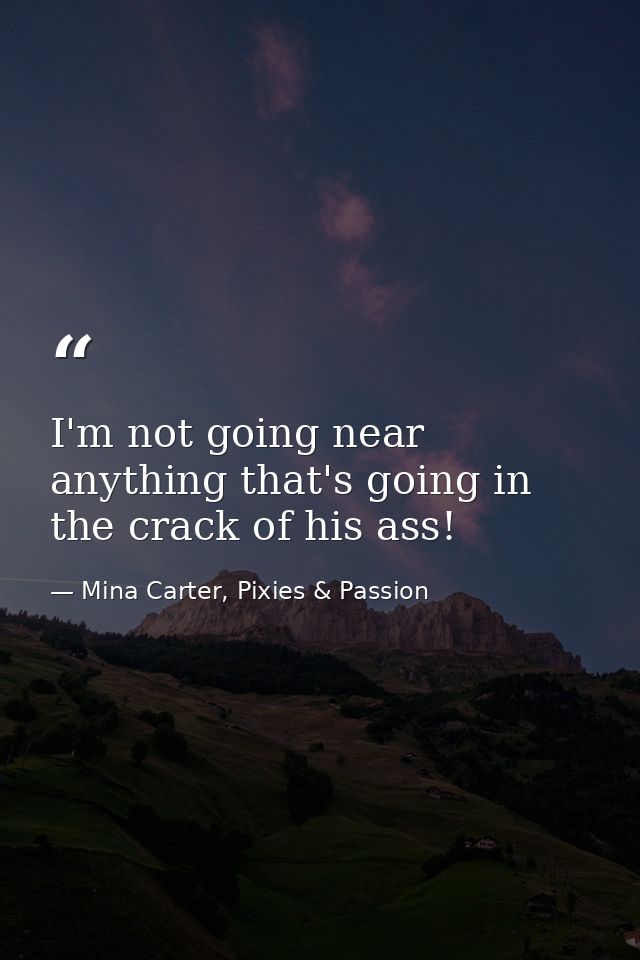 I'm not going near anything that's going in the crack of his ass! — Mina Carter, Pixies & Passion
