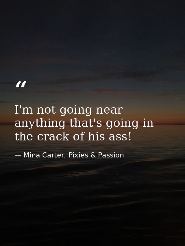 I'm not going near anything that's going in the crack of his ass! — Mina Carter, Pixies & Passion