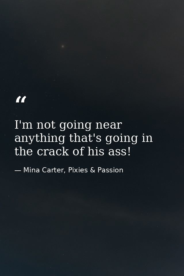 I'm not going near anything that's going in the crack of his ass! — Mina Carter, Pixies & Passion