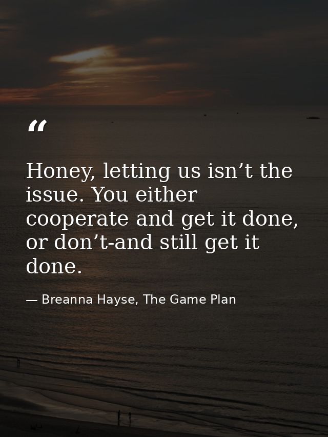 Honey, letting us isn’t the issue. You either cooperate and get it done, or don’t-and still get it done. — Breanna Hayse, The Game Plan