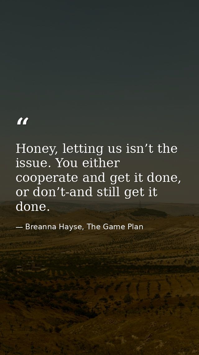 Honey, letting us isn’t the issue. You either cooperate and get it done, or don’t-and still get it done. — Breanna Hayse, The Game Plan