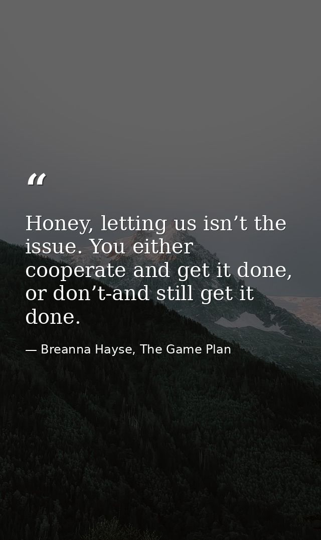 Honey, letting us isn’t the issue. You either cooperate and get it done, or don’t-and still get it done. — Breanna Hayse, The Game Plan