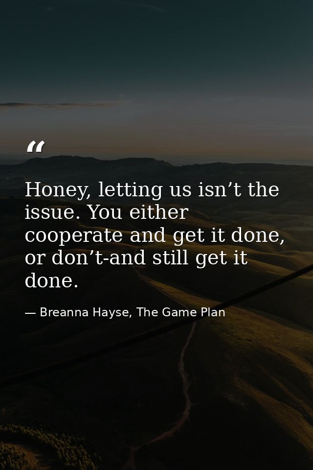 Honey, letting us isn’t the issue. You either cooperate and get it done, or don’t-and still get it done. — Breanna Hayse, The Game Plan