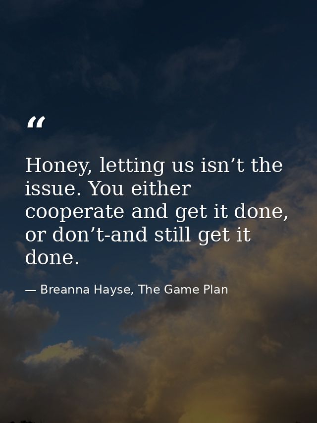 Honey, letting us isn’t the issue. You either cooperate and get it done, or don’t-and still get it done. — Breanna Hayse, The Game Plan