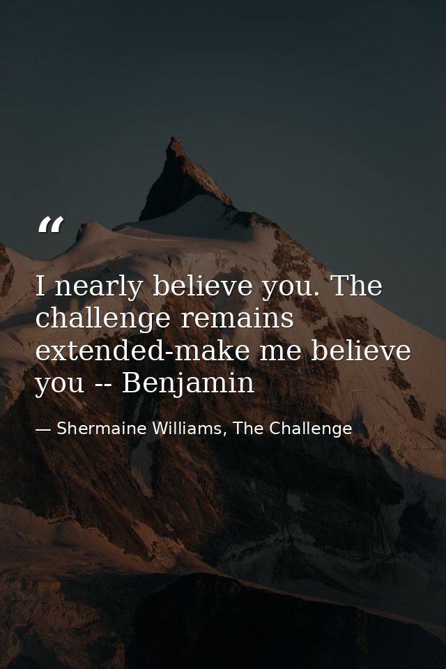 I nearly believe you. The challenge remains extended-make me believe you -- Benjamin — Shermaine Williams, The Challenge