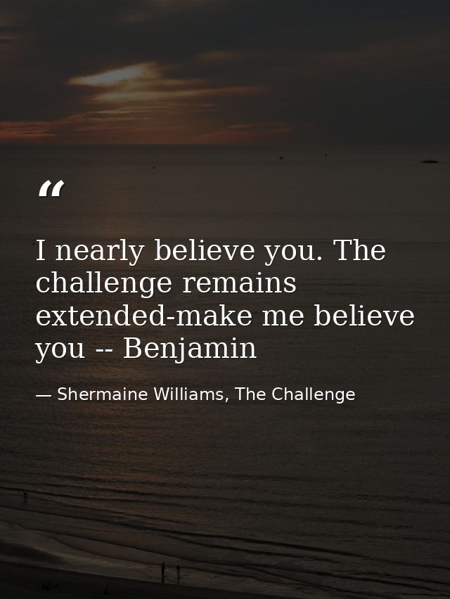I nearly believe you. The challenge remains extended-make me believe you -- Benjamin — Shermaine Williams, The Challenge