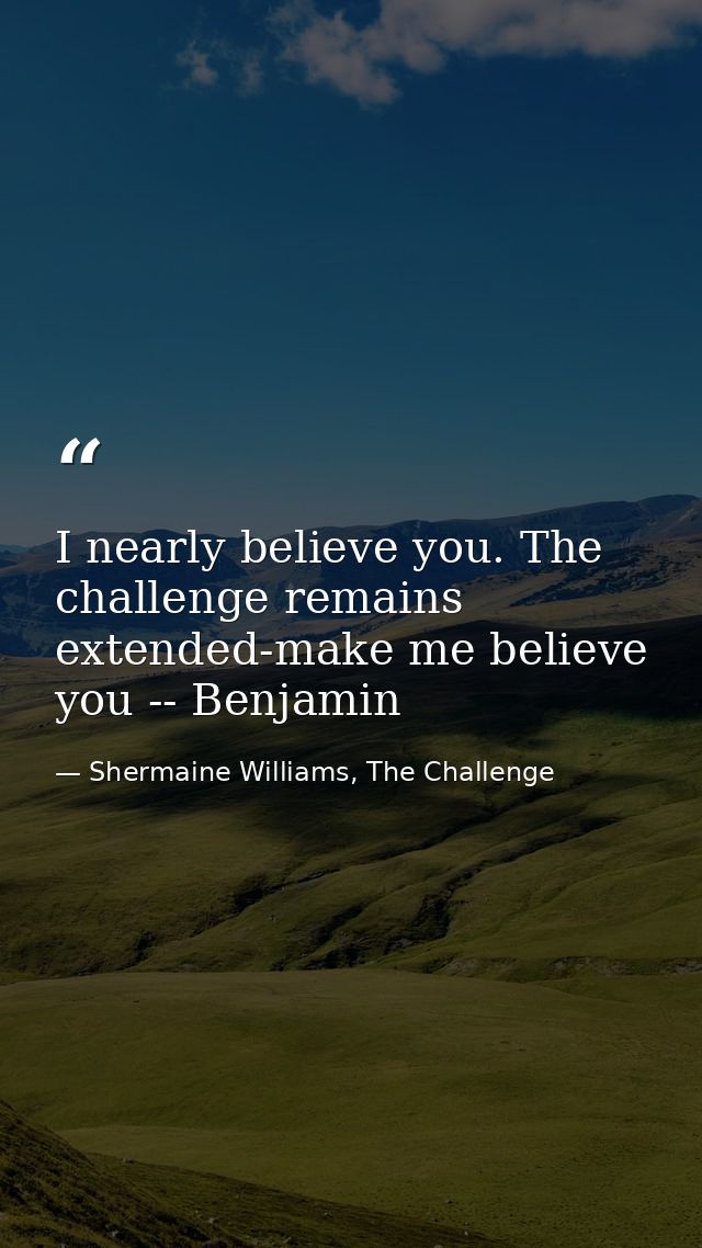 I nearly believe you. The challenge remains extended-make me believe you -- Benjamin — Shermaine Williams, The Challenge