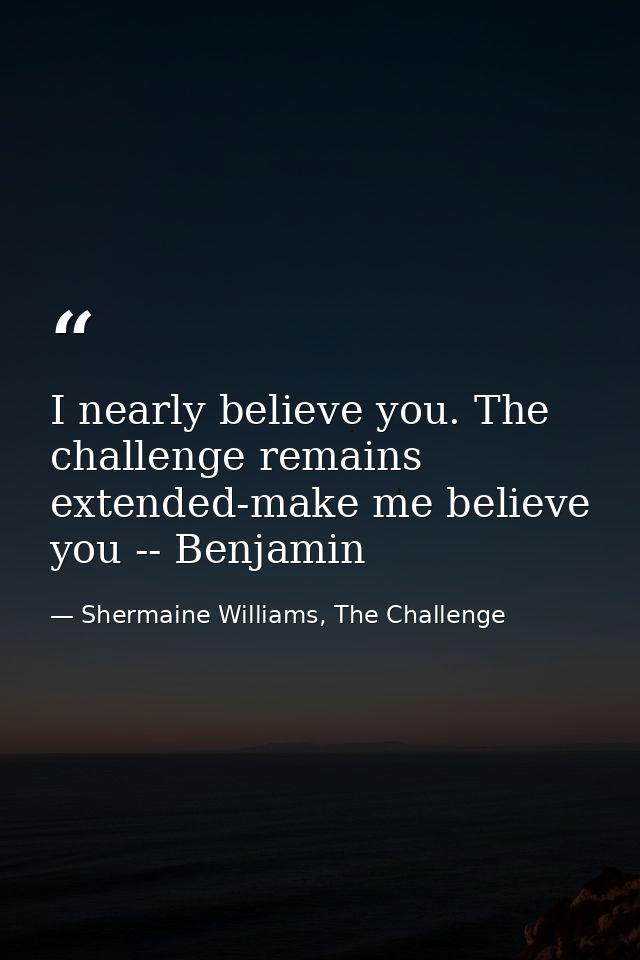 I nearly believe you. The challenge remains extended-make me believe you -- Benjamin — Shermaine Williams, The Challenge