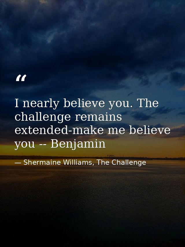 I nearly believe you. The challenge remains extended-make me believe you -- Benjamin — Shermaine Williams, The Challenge