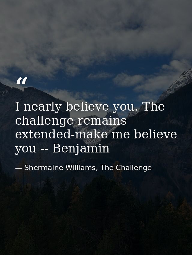 I nearly believe you. The challenge remains extended-make me believe you -- Benjamin — Shermaine Williams, The Challenge