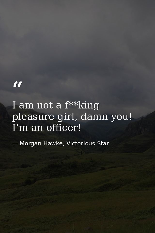 I am not a f**king pleasure girl, damn you! I’m an officer! — Morgan Hawke, Victorious Star