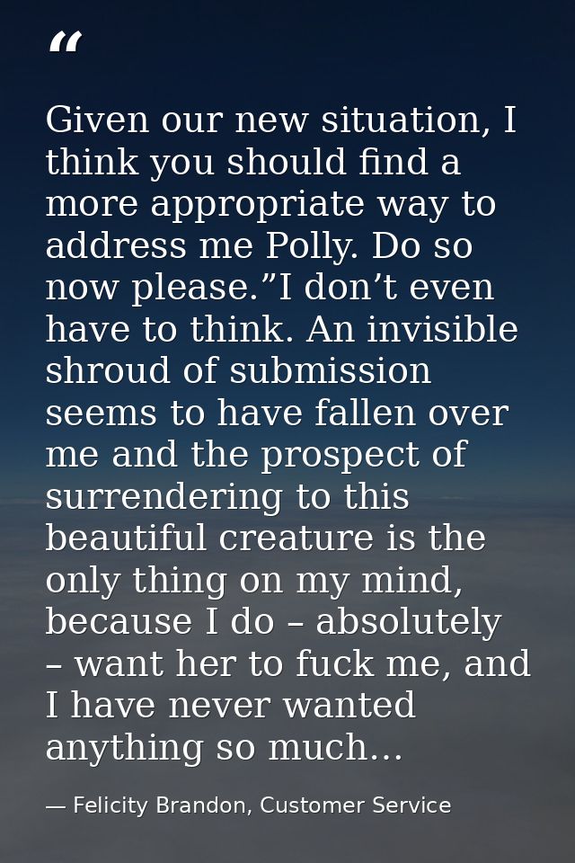 Given our new situation, I think you should find a more appropriate way to address me Polly. Do so now please.”I don’t e — Felicity Brandon, Customer Service