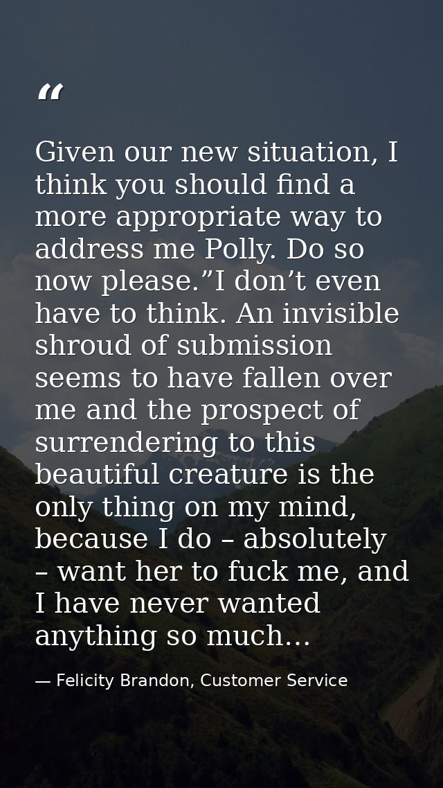 Given our new situation, I think you should find a more appropriate way to address me Polly. Do so now please.”I don’t e — Felicity Brandon, Customer Service