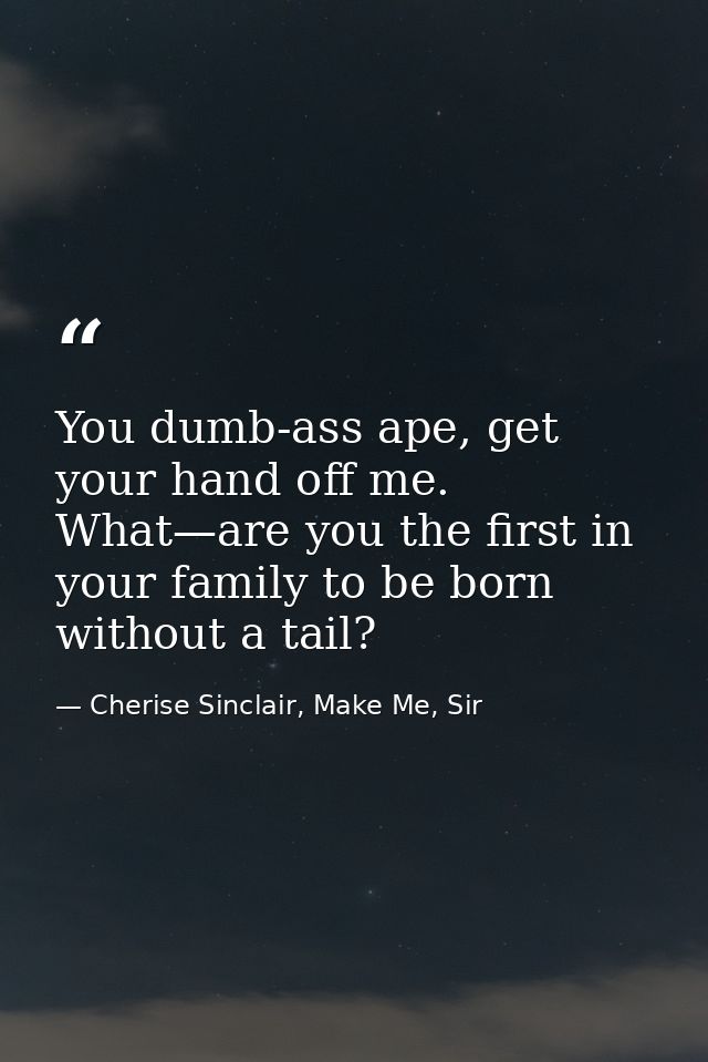 You dumb-ass ape, get your hand off me. What—are you the first in your family to be born without a tail? — Cherise Sinclair, Make Me, Sir