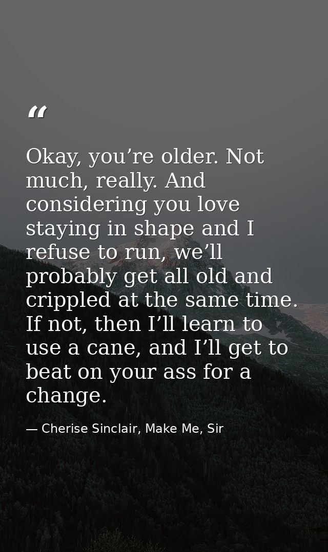 Okay, you’re older. Not much, really. And considering you love staying in shape and I refuse to run, we’ll probably get  — Cherise Sinclair, Make Me, Sir