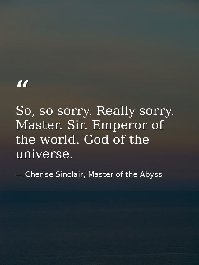 So, so sorry. Really sorry. Master. Sir. Emperor of the world. God of the universe. — Cherise Sinclair, Master of the Abyss