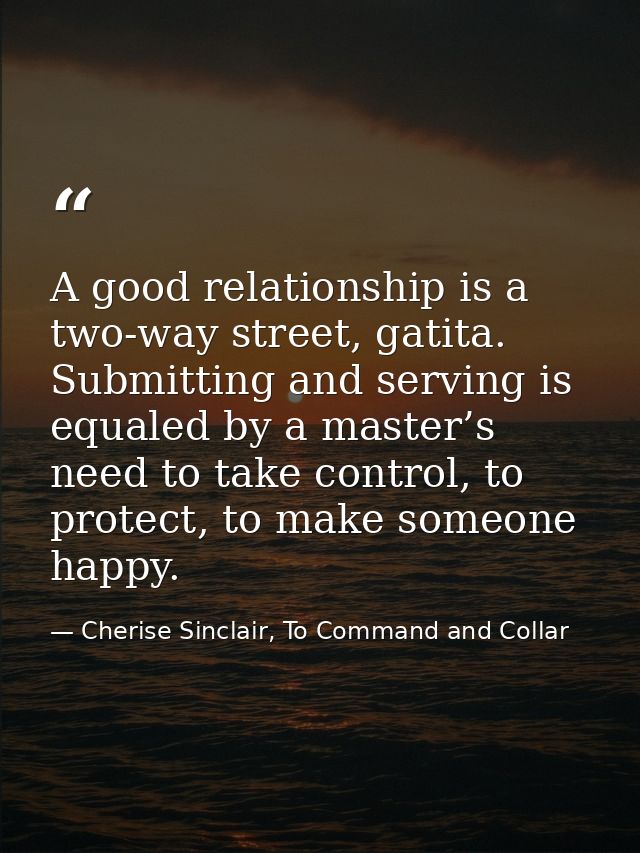 A good relationship is a two-way street, gatita. Submitting and serving is equaled by a master’s need to take control, t — Cherise Sinclair, To Command and Collar