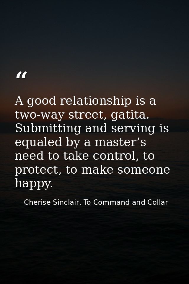 A good relationship is a two-way street, gatita. Submitting and serving is equaled by a master’s need to take control, t — Cherise Sinclair, To Command and Collar