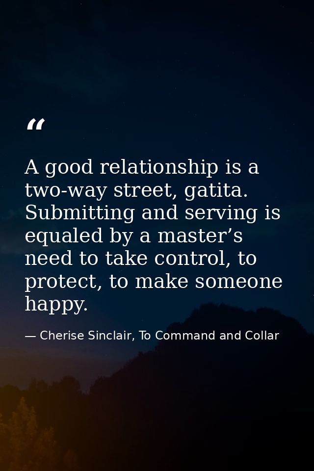 A good relationship is a two-way street, gatita. Submitting and serving is equaled by a master’s need to take control, t — Cherise Sinclair, To Command and Collar