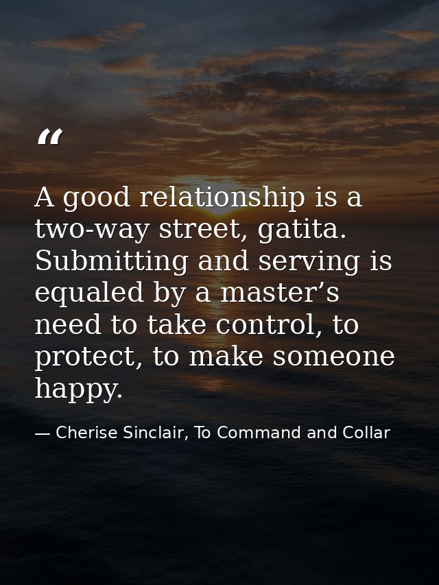 A good relationship is a two-way street, gatita. Submitting and serving is equaled by a master’s need to take control, t — Cherise Sinclair, To Command and Collar