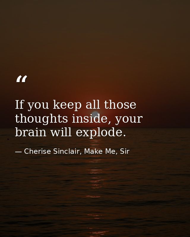 If you keep all those thoughts inside, your brain will explode. — Cherise Sinclair, Make Me, Sir