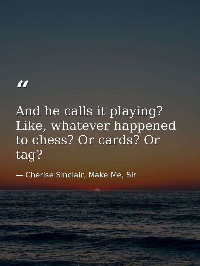 And he calls it playing? Like, whatever happened to chess? Or cards? Or tag? — Cherise Sinclair, Make Me, Sir