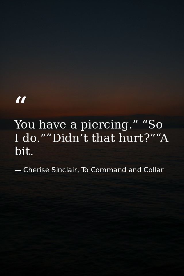 You have a piercing.” “So I do.”“Didn’t that hurt?”“A bit. — Cherise Sinclair, To Command and Collar