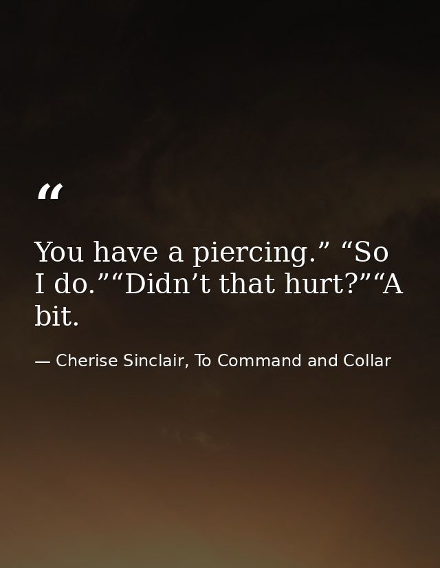 You have a piercing.” “So I do.”“Didn’t that hurt?”“A bit. — Cherise Sinclair, To Command and Collar